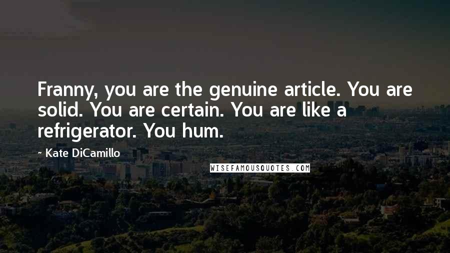 Kate DiCamillo Quotes: Franny, you are the genuine article. You are solid. You are certain. You are like a refrigerator. You hum.