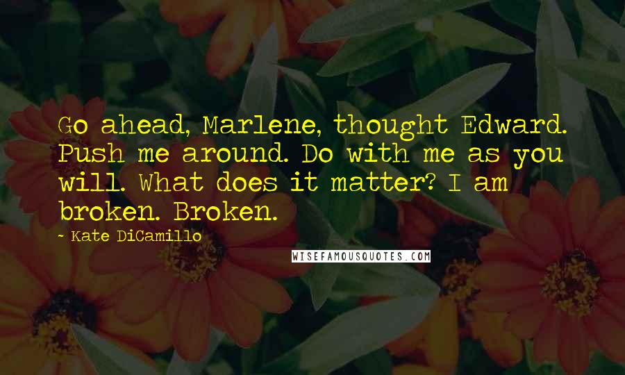 Kate DiCamillo Quotes: Go ahead, Marlene, thought Edward. Push me around. Do with me as you will. What does it matter? I am broken. Broken.