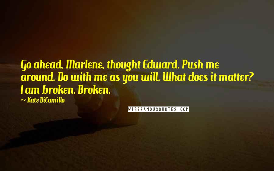 Kate DiCamillo Quotes: Go ahead, Marlene, thought Edward. Push me around. Do with me as you will. What does it matter? I am broken. Broken.