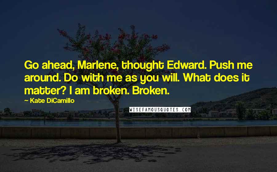 Kate DiCamillo Quotes: Go ahead, Marlene, thought Edward. Push me around. Do with me as you will. What does it matter? I am broken. Broken.