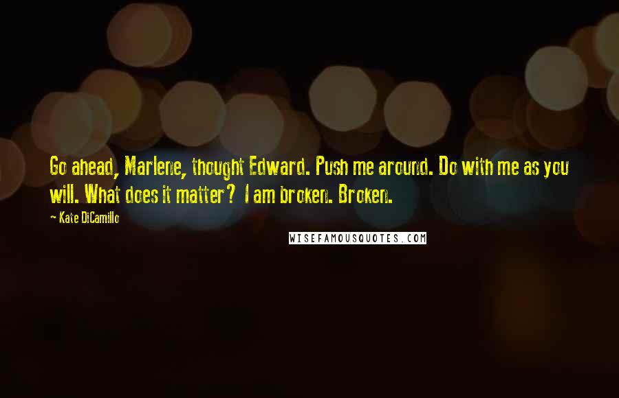 Kate DiCamillo Quotes: Go ahead, Marlene, thought Edward. Push me around. Do with me as you will. What does it matter? I am broken. Broken.
