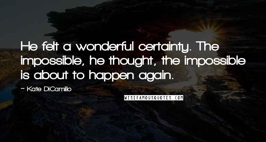 Kate DiCamillo Quotes: He felt a wonderful certainty. The impossible, he thought, the impossible is about to happen again.