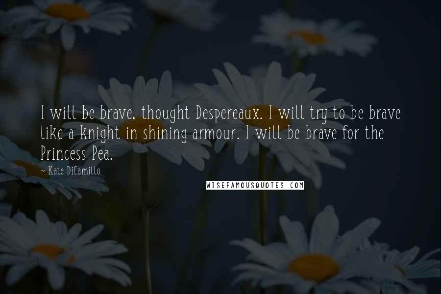 Kate DiCamillo Quotes: I will be brave, thought Despereaux. I will try to be brave like a knight in shining armour. I will be brave for the Princess Pea.