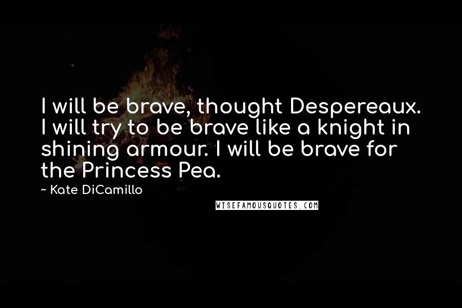 Kate DiCamillo Quotes: I will be brave, thought Despereaux. I will try to be brave like a knight in shining armour. I will be brave for the Princess Pea.