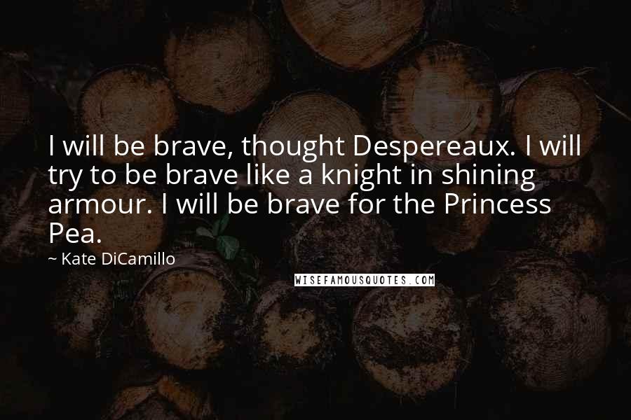 Kate DiCamillo Quotes: I will be brave, thought Despereaux. I will try to be brave like a knight in shining armour. I will be brave for the Princess Pea.