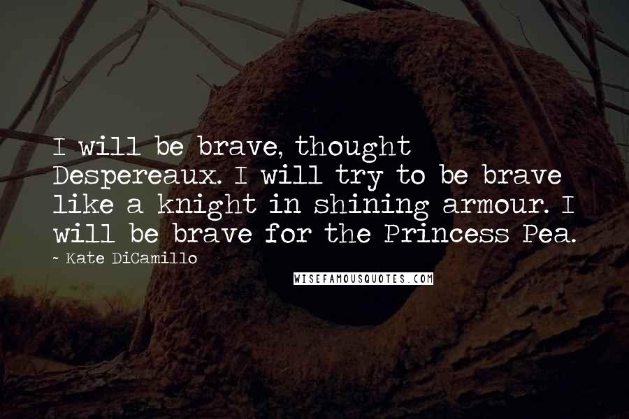 Kate DiCamillo Quotes: I will be brave, thought Despereaux. I will try to be brave like a knight in shining armour. I will be brave for the Princess Pea.