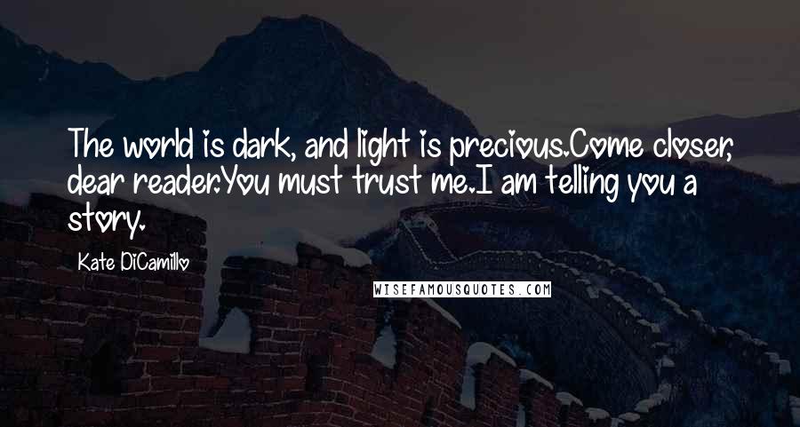 Kate DiCamillo Quotes: The world is dark, and light is precious.Come closer, dear reader.You must trust me.I am telling you a story.