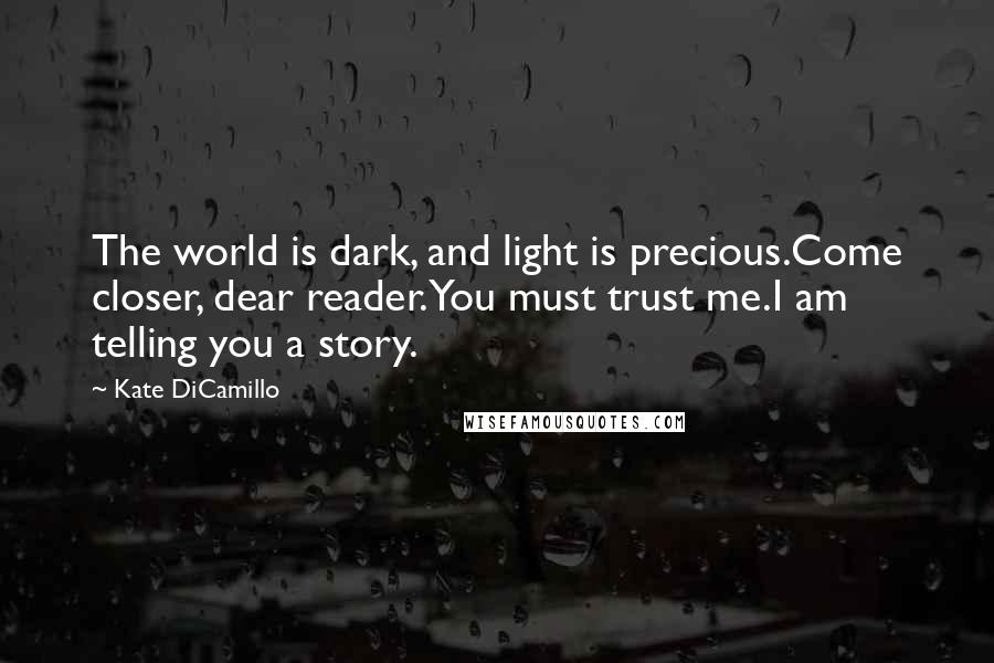 Kate DiCamillo Quotes: The world is dark, and light is precious.Come closer, dear reader.You must trust me.I am telling you a story.