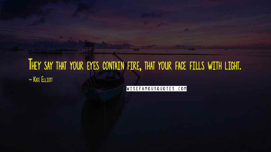 Kate Elliott Quotes: They say that your eyes contain fire, that your face fills with light.