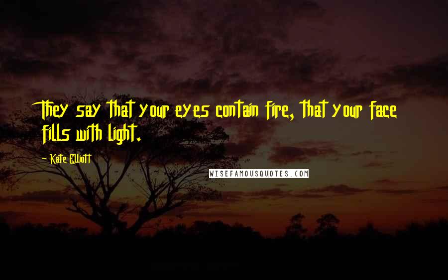 Kate Elliott Quotes: They say that your eyes contain fire, that your face fills with light.