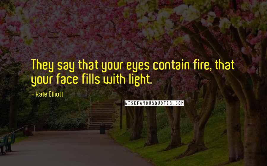 Kate Elliott Quotes: They say that your eyes contain fire, that your face fills with light.