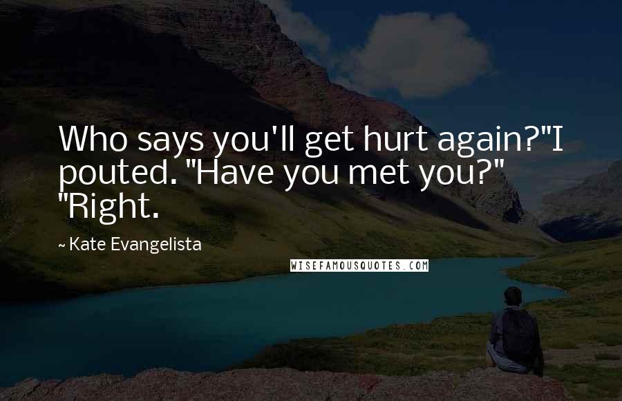 Kate Evangelista Quotes: Who says you'll get hurt again?"I pouted. "Have you met you?" "Right.