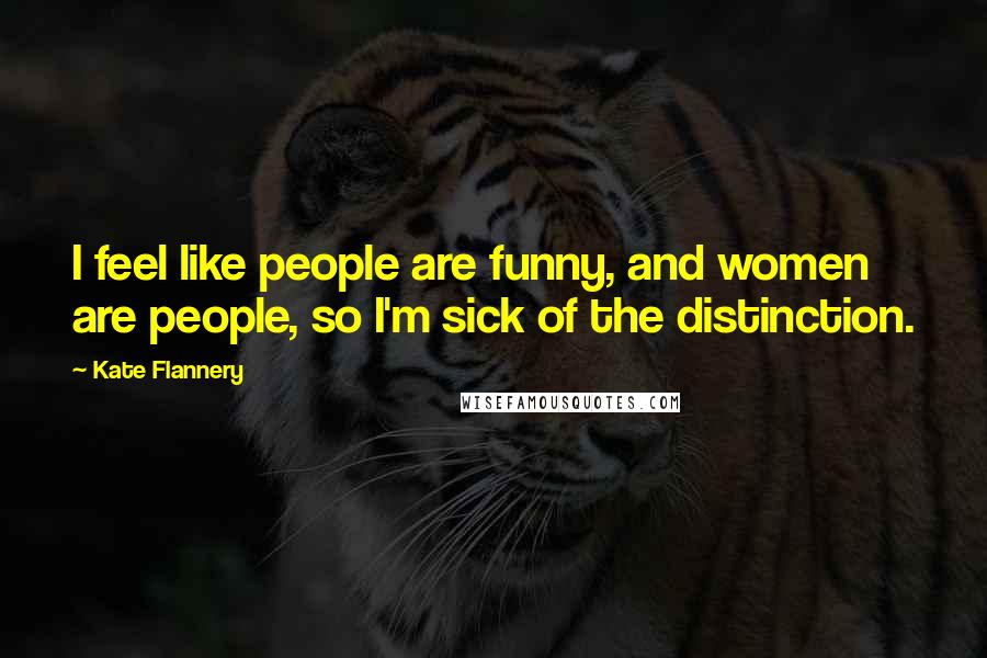 Kate Flannery Quotes: I feel like people are funny, and women are people, so I'm sick of the distinction.