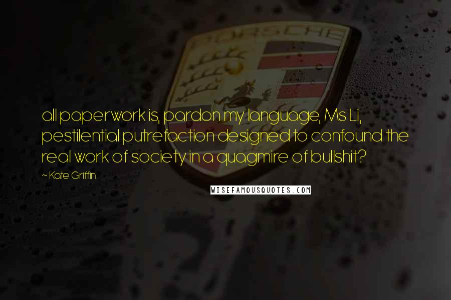 Kate Griffin Quotes: all paperwork is, pardon my language, Ms Li, pestilential putrefaction designed to confound the real work of society in a quagmire of bullshit?