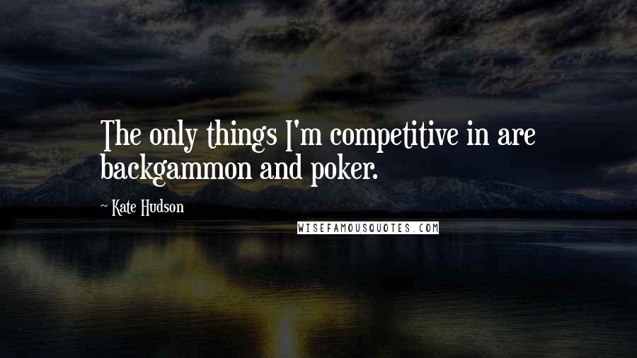 Kate Hudson Quotes: The only things I'm competitive in are backgammon and poker.