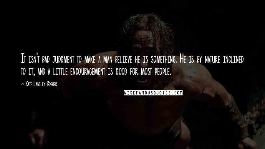 Kate Langley Bosher Quotes: It isn't bad judgment to make a man believe he is something. He is by nature inclined to it, and a little encouragement is good for most people.