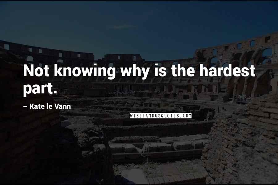 Kate Le Vann Quotes: Not knowing why is the hardest part.