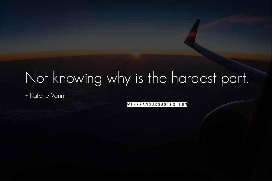 Kate Le Vann Quotes: Not knowing why is the hardest part.