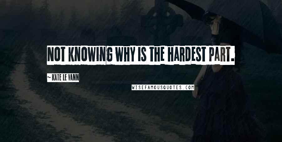 Kate Le Vann Quotes: Not knowing why is the hardest part.