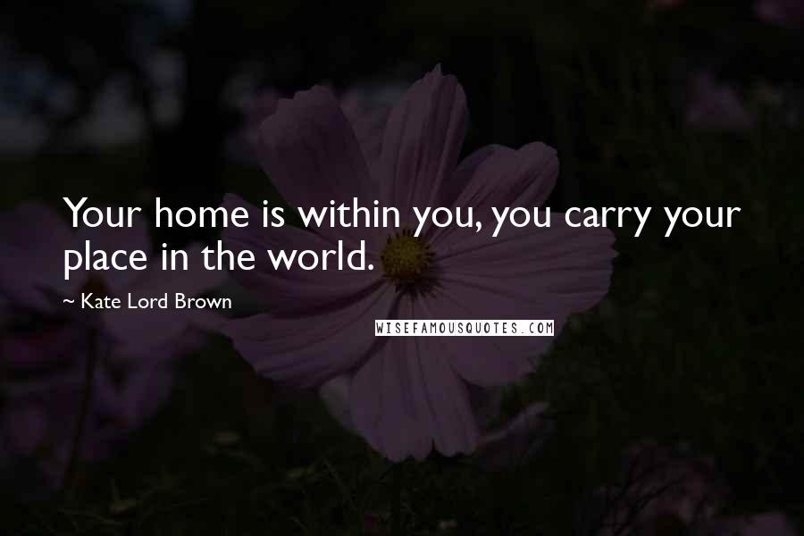 Kate Lord Brown Quotes: Your home is within you, you carry your place in the world.