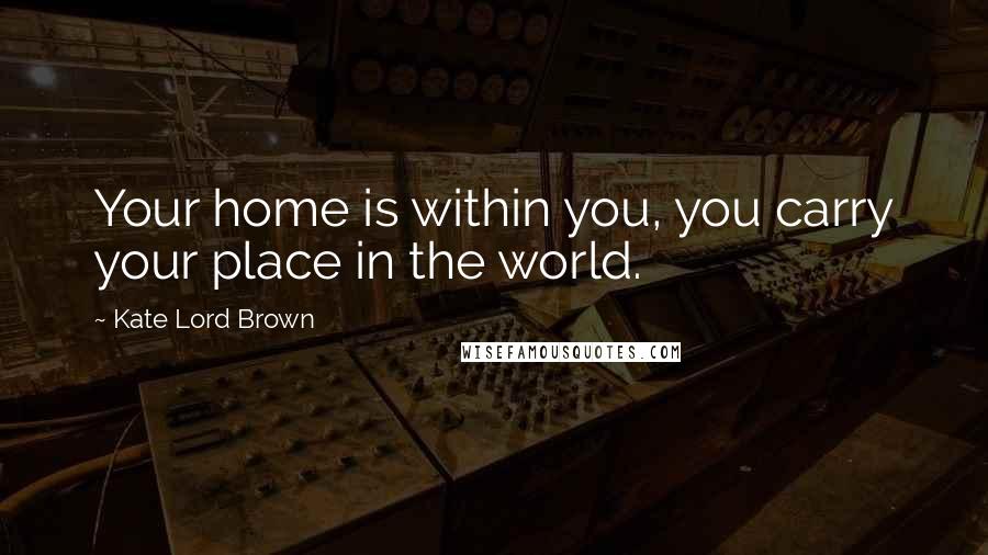 Kate Lord Brown Quotes: Your home is within you, you carry your place in the world.