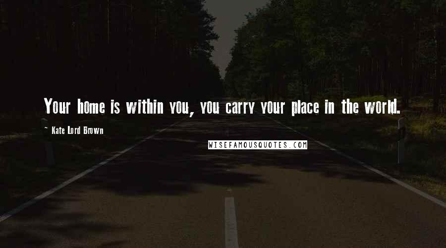 Kate Lord Brown Quotes: Your home is within you, you carry your place in the world.