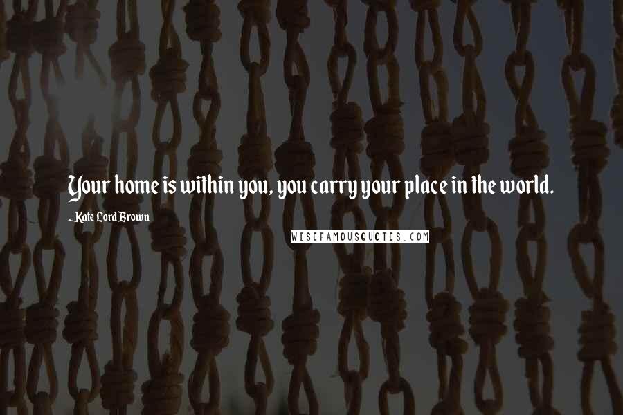 Kate Lord Brown Quotes: Your home is within you, you carry your place in the world.