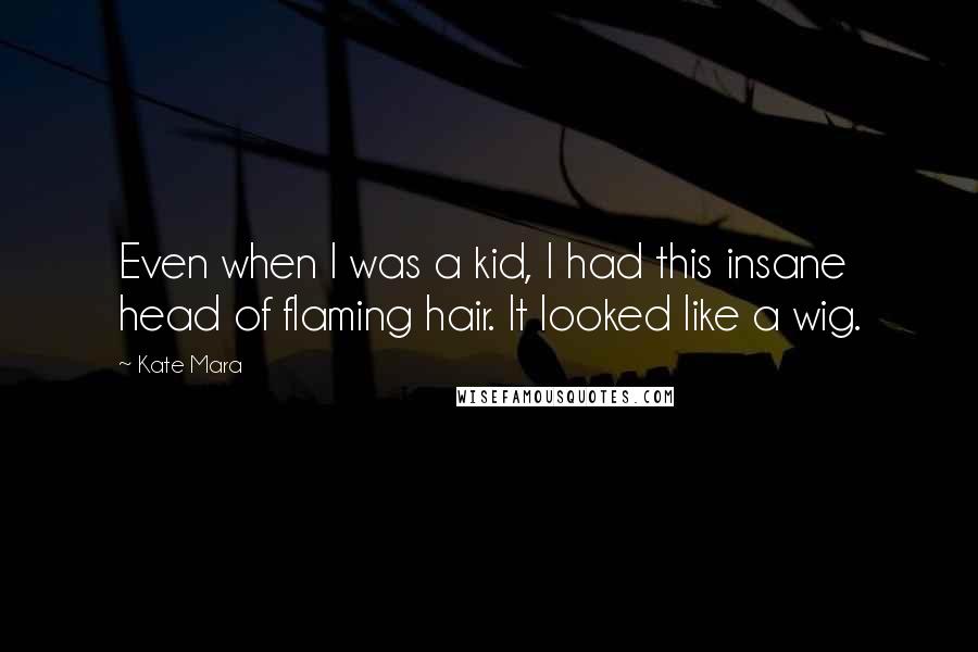 Kate Mara Quotes: Even when I was a kid, I had this insane head of flaming hair. It looked like a wig.