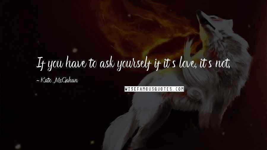 Kate McGahan Quotes: If you have to ask yourself if it's love, it's not.