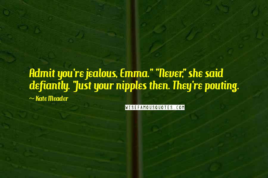 Kate Meader Quotes: Admit you're jealous, Emma." "Never," she said defiantly. "Just your nipples then. They're pouting.