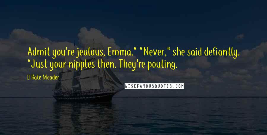 Kate Meader Quotes: Admit you're jealous, Emma." "Never," she said defiantly. "Just your nipples then. They're pouting.