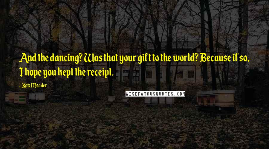 Kate Meader Quotes: And the dancing? Was that your gift to the world? Because if so, I hope you kept the receipt.