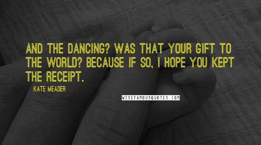 Kate Meader Quotes: And the dancing? Was that your gift to the world? Because if so, I hope you kept the receipt.