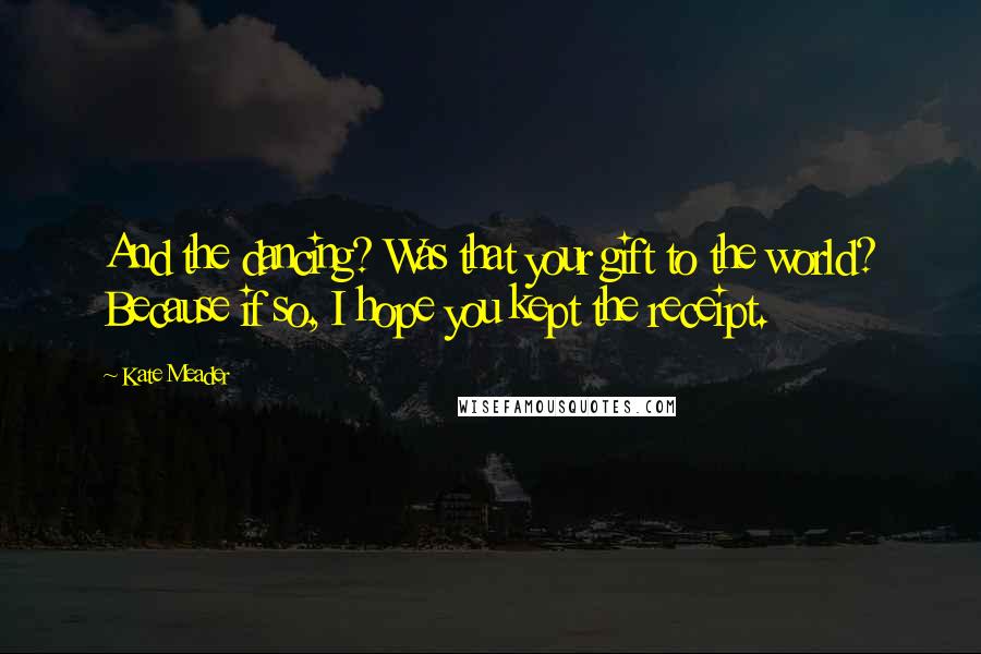 Kate Meader Quotes: And the dancing? Was that your gift to the world? Because if so, I hope you kept the receipt.