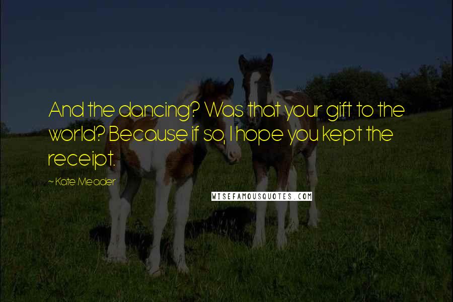 Kate Meader Quotes: And the dancing? Was that your gift to the world? Because if so, I hope you kept the receipt.