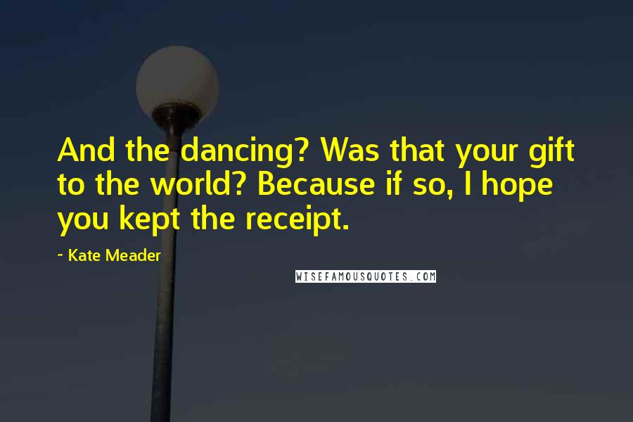 Kate Meader Quotes: And the dancing? Was that your gift to the world? Because if so, I hope you kept the receipt.