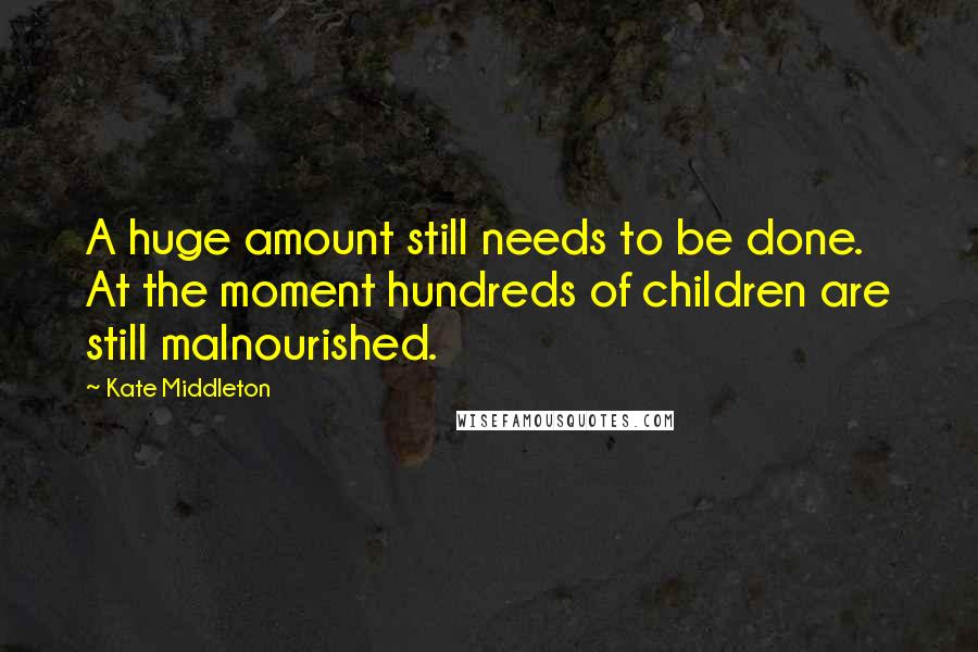 Kate Middleton Quotes: A huge amount still needs to be done. At the moment hundreds of children are still malnourished.