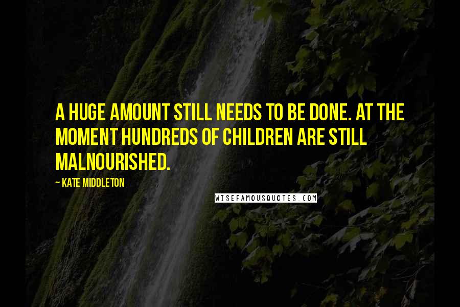 Kate Middleton Quotes: A huge amount still needs to be done. At the moment hundreds of children are still malnourished.