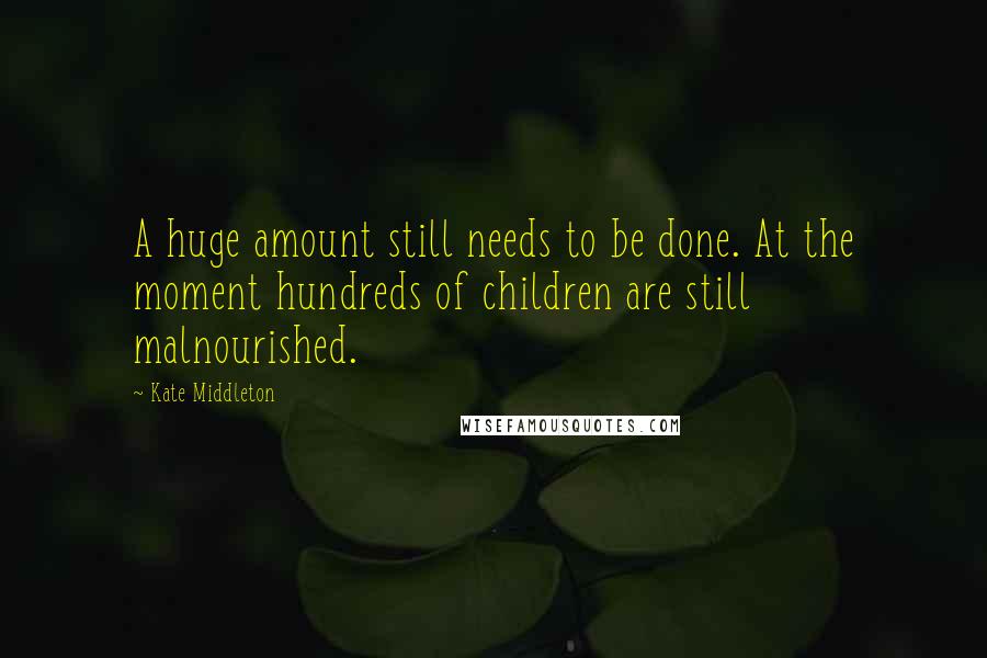 Kate Middleton Quotes: A huge amount still needs to be done. At the moment hundreds of children are still malnourished.