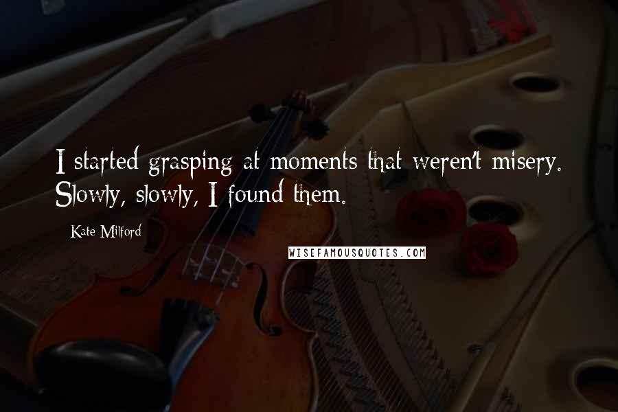 Kate Milford Quotes: I started grasping at moments that weren't misery. Slowly, slowly, I found them.