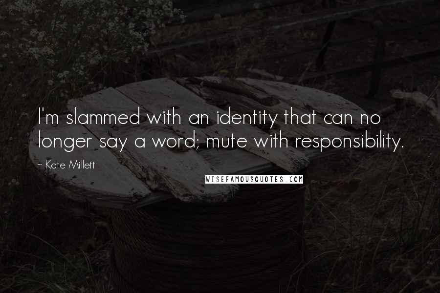 Kate Millett Quotes: I'm slammed with an identity that can no longer say a word; mute with responsibility.