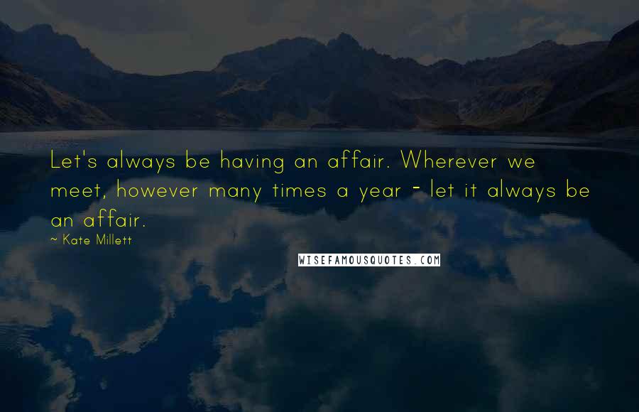 Kate Millett Quotes: Let's always be having an affair. Wherever we meet, however many times a year - let it always be an affair.