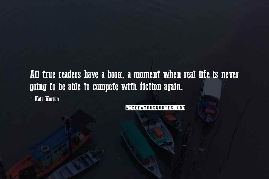 Kate Morton Quotes: All true readers have a book, a moment when real life is never going to be able to compete with fiction again.