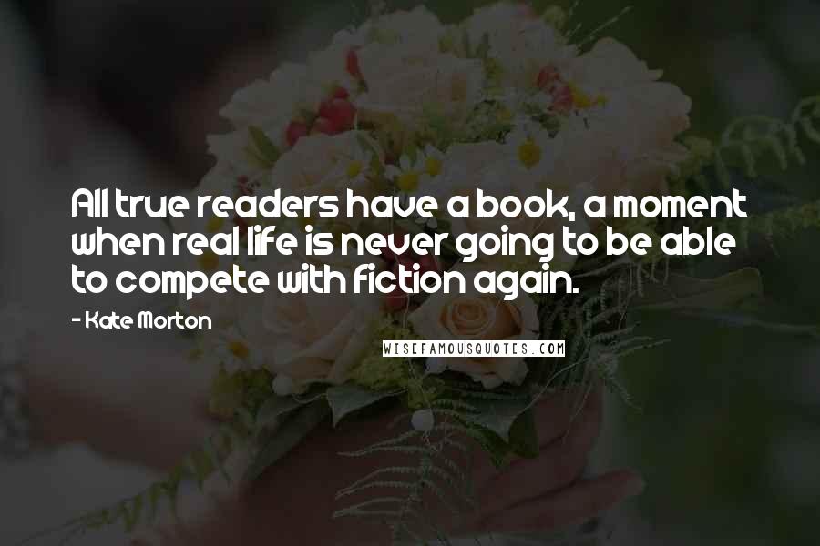 Kate Morton Quotes: All true readers have a book, a moment when real life is never going to be able to compete with fiction again.