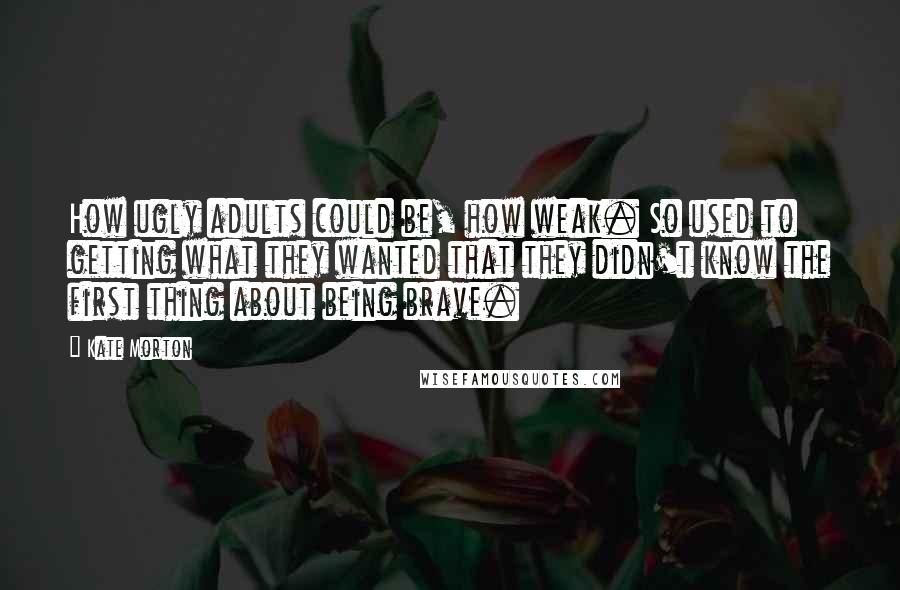 Kate Morton Quotes: How ugly adults could be, how weak. So used to getting what they wanted that they didn't know the first thing about being brave.