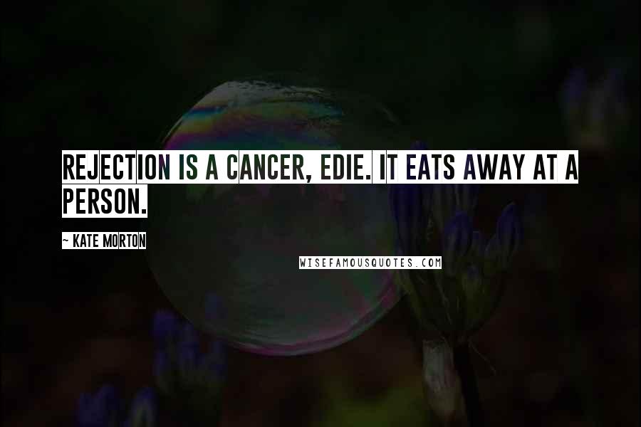 Kate Morton Quotes: Rejection is a cancer, Edie. It eats away at a person.