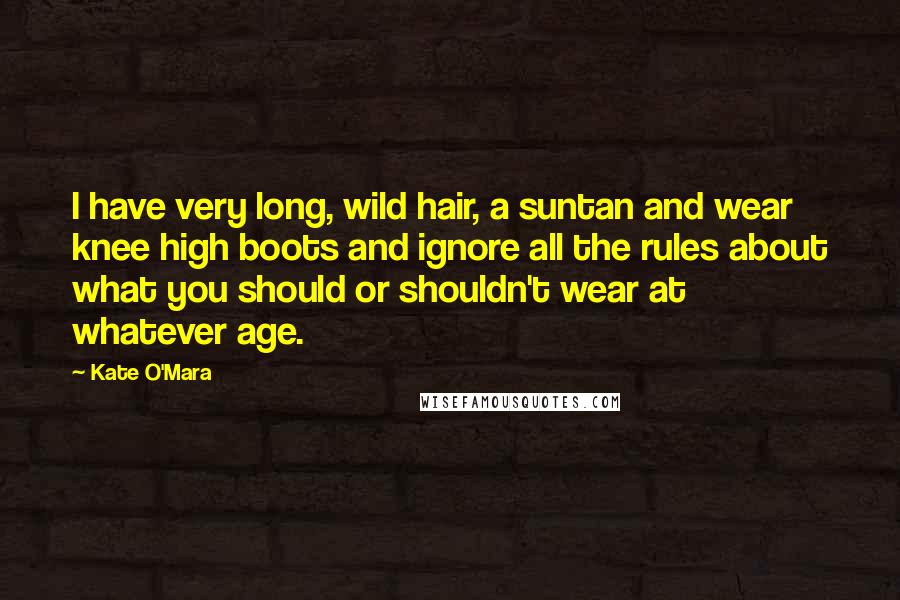 Kate O'Mara Quotes: I have very long, wild hair, a suntan and wear knee high boots and ignore all the rules about what you should or shouldn't wear at whatever age.