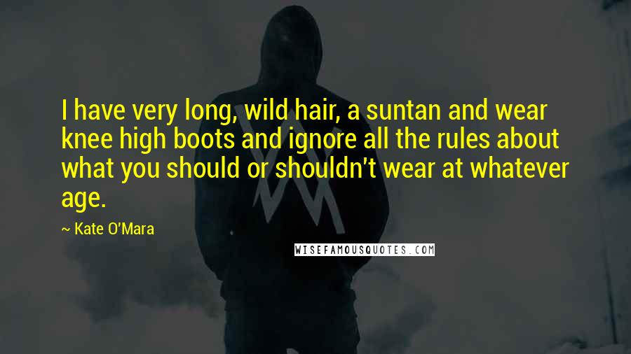 Kate O'Mara Quotes: I have very long, wild hair, a suntan and wear knee high boots and ignore all the rules about what you should or shouldn't wear at whatever age.