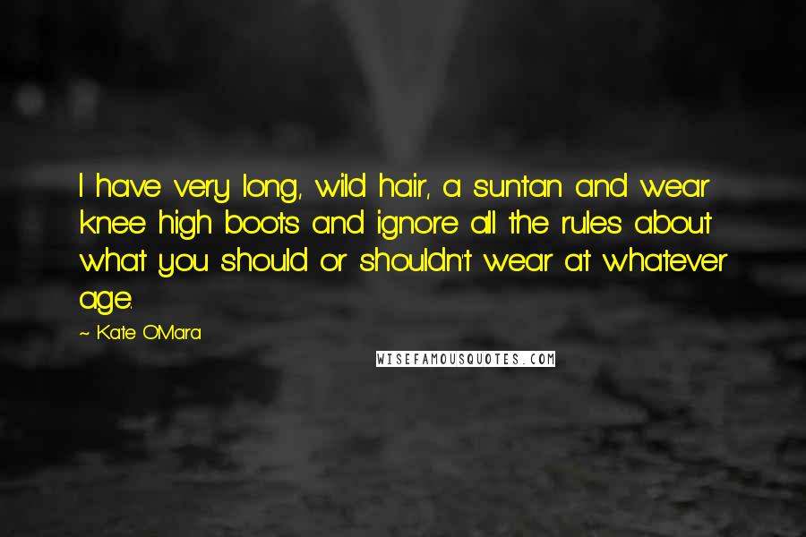 Kate O'Mara Quotes: I have very long, wild hair, a suntan and wear knee high boots and ignore all the rules about what you should or shouldn't wear at whatever age.