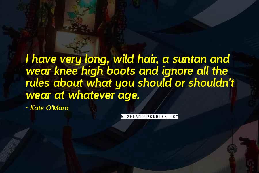 Kate O'Mara Quotes: I have very long, wild hair, a suntan and wear knee high boots and ignore all the rules about what you should or shouldn't wear at whatever age.